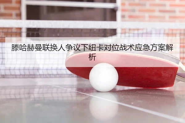 滕哈赫曼联换人争议下纽卡对位战术应急方案解析