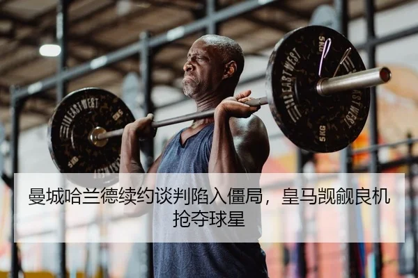 曼城哈兰德续约谈判陷入僵局，皇马觊觎良机抢夺球星