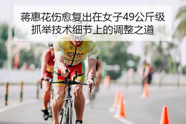 蒋惠花伤愈复出在女子49公斤级抓举技术细节上的调整之道